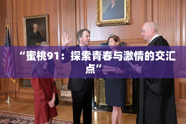 “蜜桃91：探索青春与激情的交汇点”