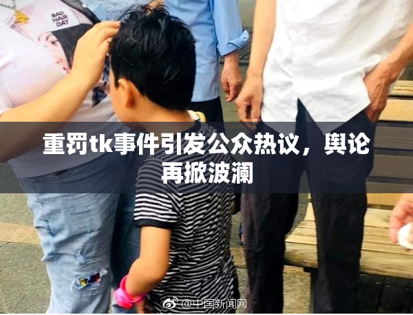 重罚tk事件引发公众热议，舆论再掀波澜
