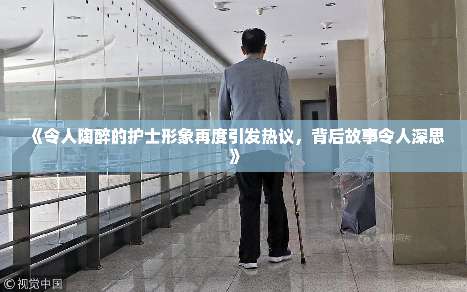 《令人陶醉的护士形象再度引发热议，背后故事令人深思》