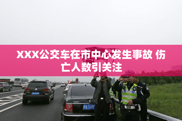 XXX公交车在市中心发生事故 伤亡人数引关注