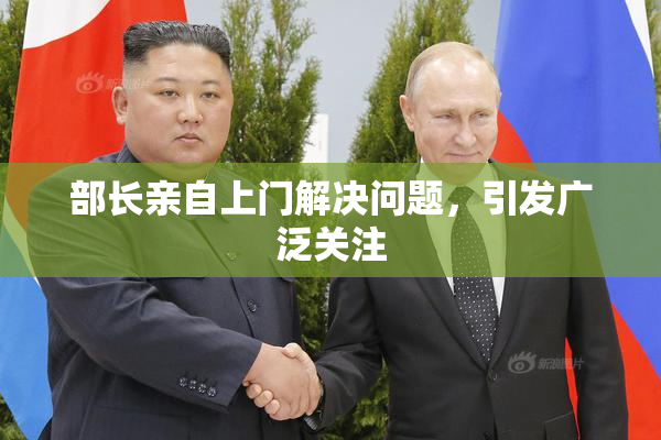 部长亲自上门解决问题，引发广泛关注