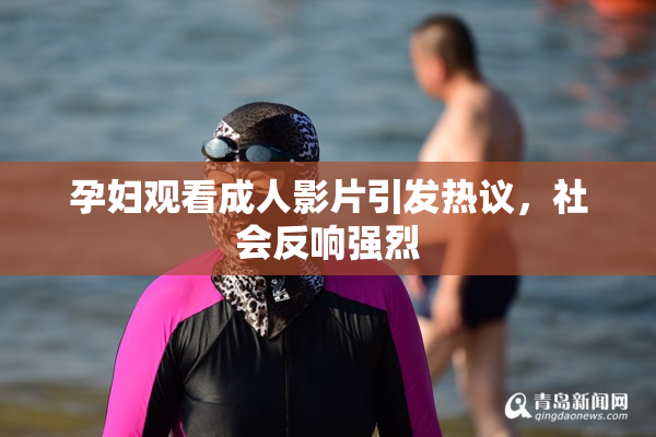孕妇观看成人影片引发热议，社会反响强烈