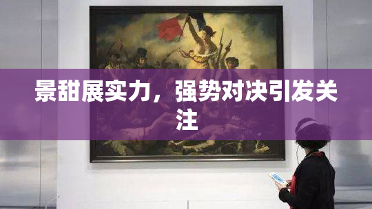 景甜展实力，强势对决引发关注
