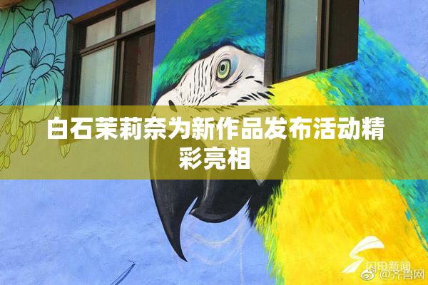 白石茉莉奈为新作品发布活动精彩亮相