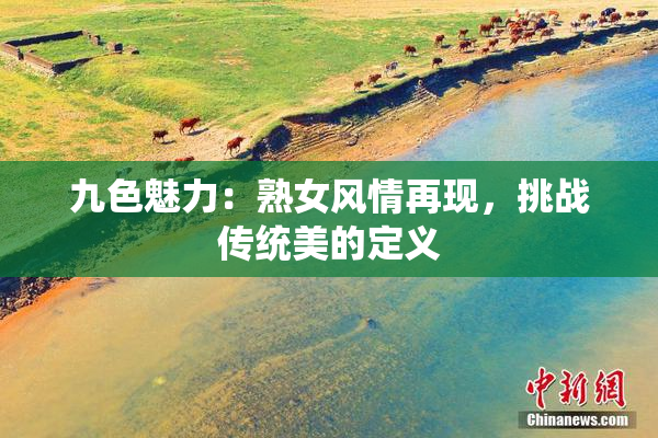 九色魅力：熟女风情再现，挑战传统美的定义