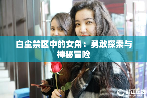 白尘禁区中的女角：勇敢探索与神秘冒险