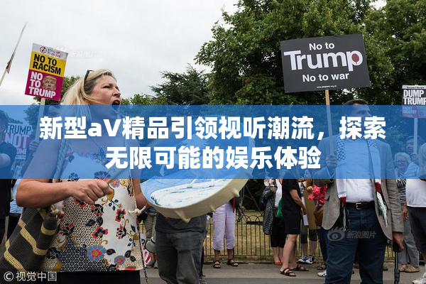 新型aV精品引领视听潮流，探索无限可能的娱乐体验