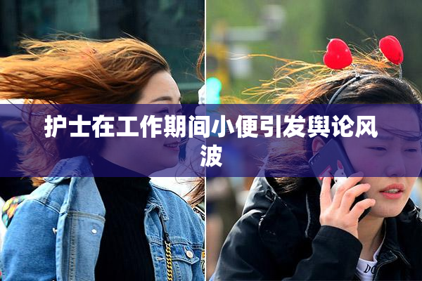 护士在工作期间小便引发舆论风波