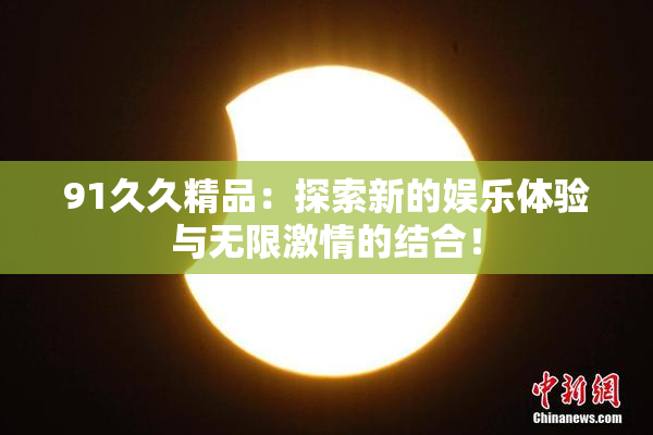 91久久精品：探索新的娱乐体验与无限激情的结合！