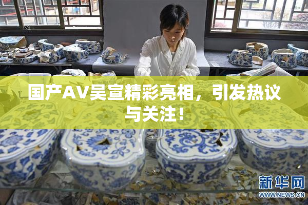 国产AV吴宣精彩亮相，引发热议与关注！
