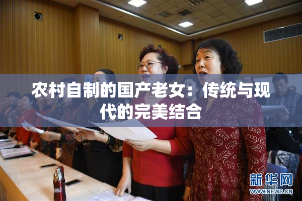 农村自制的国产老女：传统与现代的完美结合