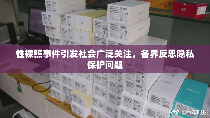 性裸照事件引发社会广泛关注，各界反思隐私保护问题
