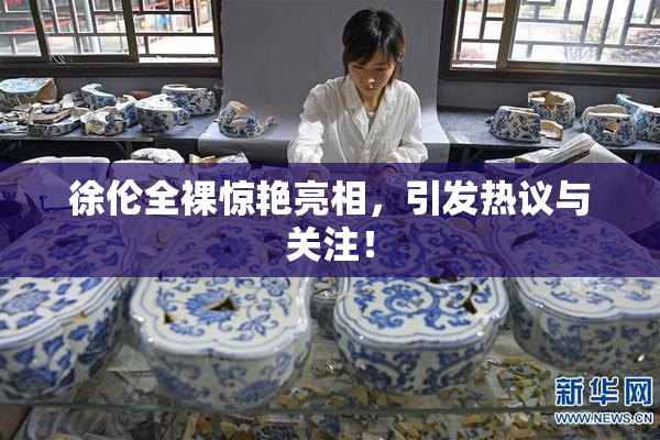 徐伦全裸惊艳亮相，引发热议与关注！