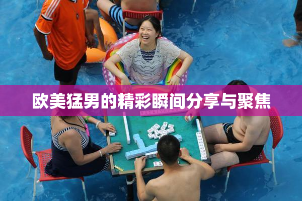 欧美猛男的精彩瞬间分享与聚焦