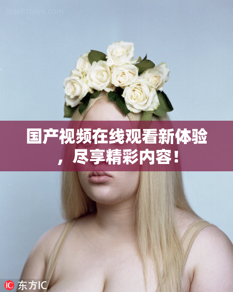 国产视频在线观看新体验，尽享精彩内容！