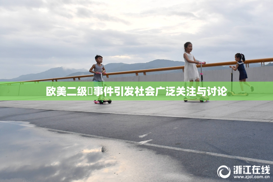 欧美二级婬事件引发社会广泛关注与讨论