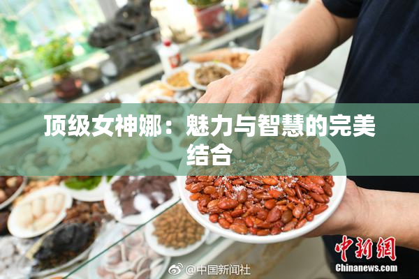 顶级女神娜：魅力与智慧的完美结合
