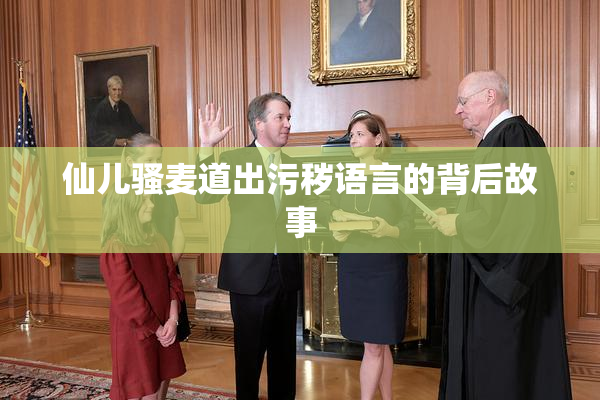 仙儿骚麦道出污秽语言的背后故事
