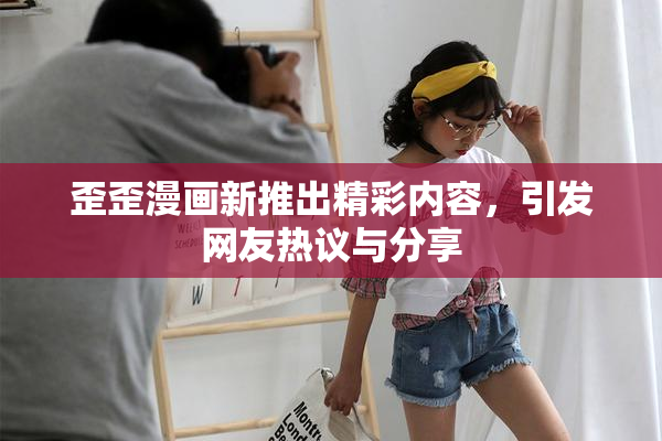 歪歪漫画新推出精彩内容，引发网友热议与分享