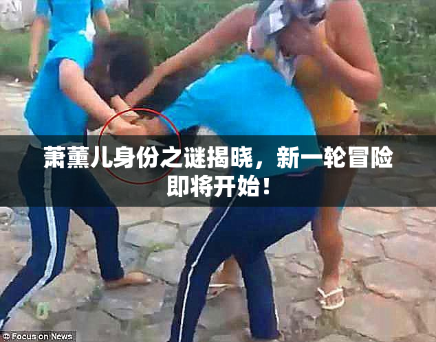 萧薰儿身份之谜揭晓，新一轮冒险即将开始！