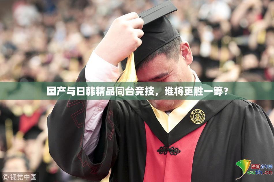 国产与日韩精品同台竞技，谁将更胜一筹？