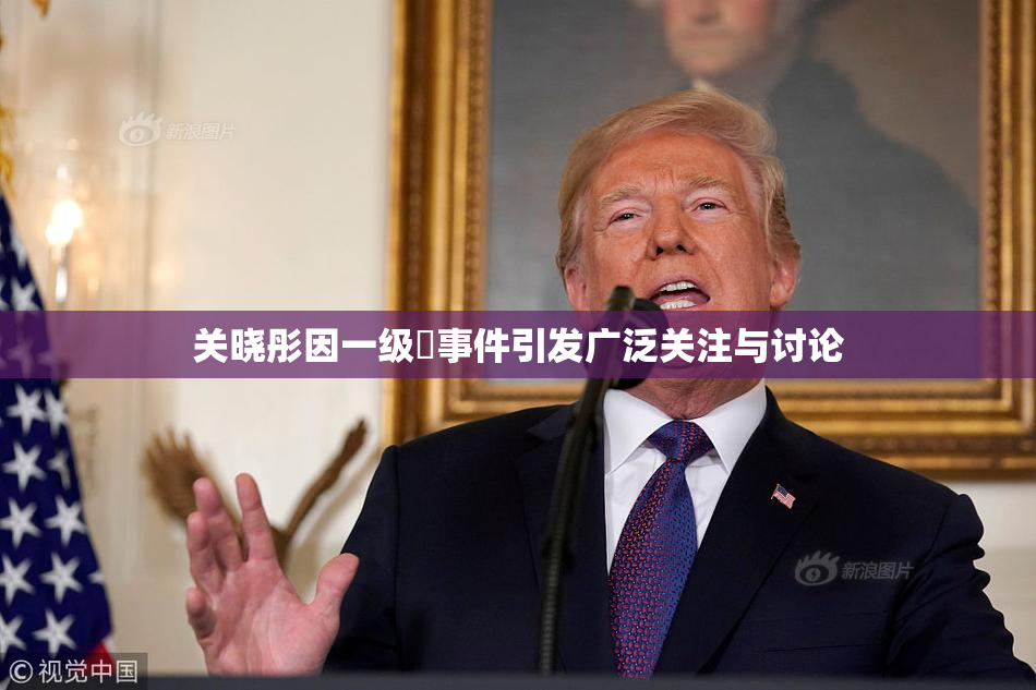 关晓彤因一级婬事件引发广泛关注与讨论