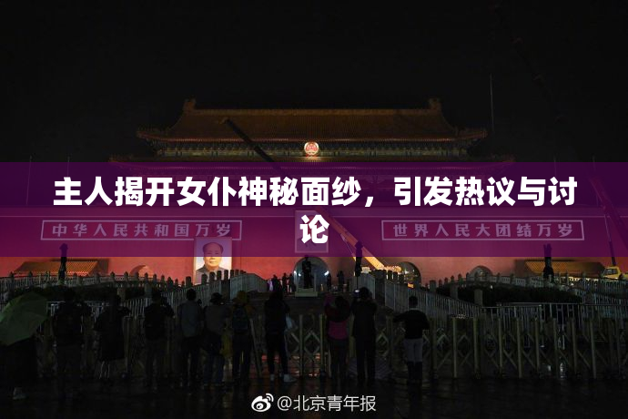 主人揭开女仆神秘面纱，引发热议与讨论
