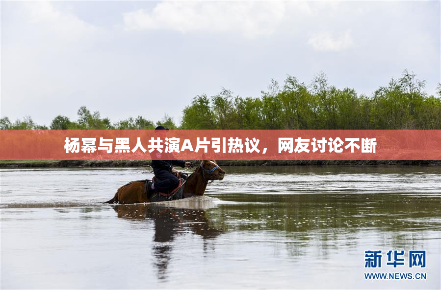 杨幂与黑人共演A片引热议，网友讨论不断