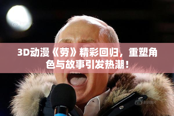 3D动漫《劳》精彩回归，重塑角色与故事引发热潮！