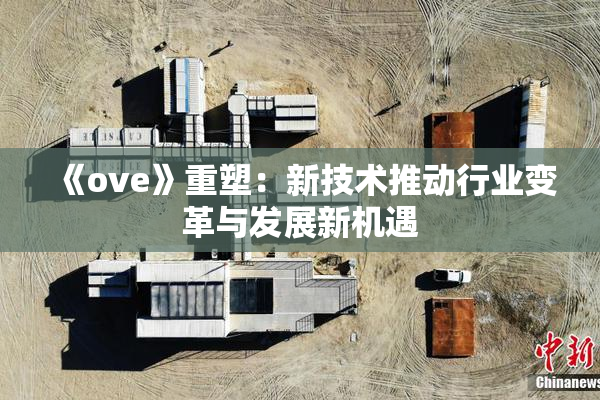 《ove》重塑：新技术推动行业变革与发展新机遇