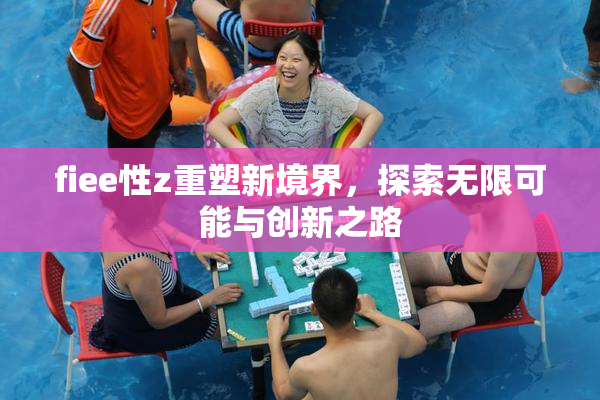 fiee性z重塑新境界，探索无限可能与创新之路