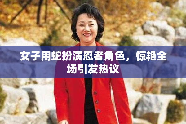 女子用蛇扮演忍者角色，惊艳全场引发热议