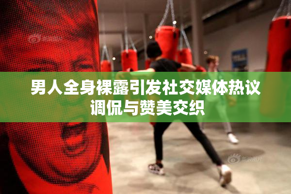 男人全身裸露引发社交媒体热议 调侃与赞美交织