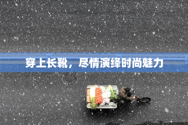 穿上长靴，尽情演绎时尚魅力