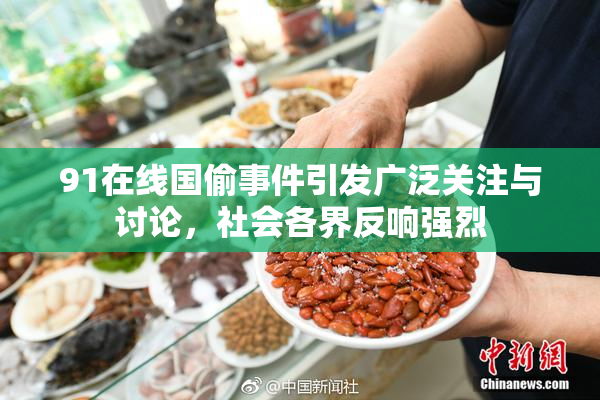 91在线国偷事件引发广泛关注与讨论，社会各界反响强烈