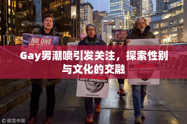 Gay男潮喷引发关注，探索性别与文化的交融