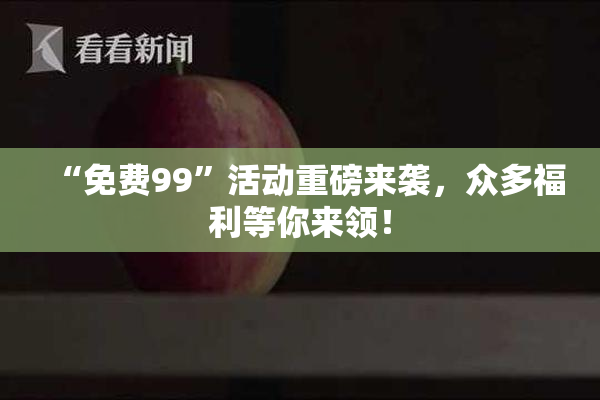 “免费99”活动重磅来袭，众多福利等你来领！