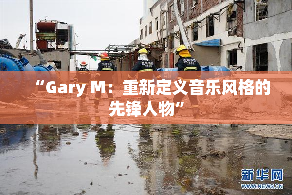 “Gary M：重新定义音乐风格的先锋人物”