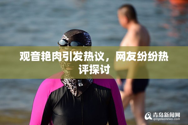 观音艳肉引发热议，网友纷纷热评探讨
