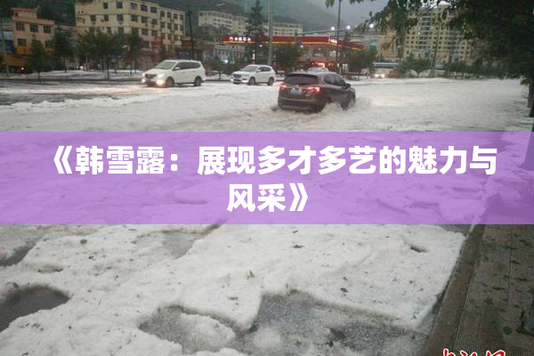 《韩雪露：展现多才多艺的魅力与风采》