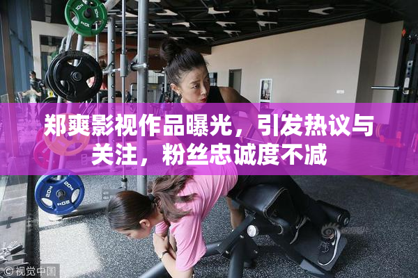 郑爽影视作品曝光，引发热议与关注，粉丝忠诚度不减