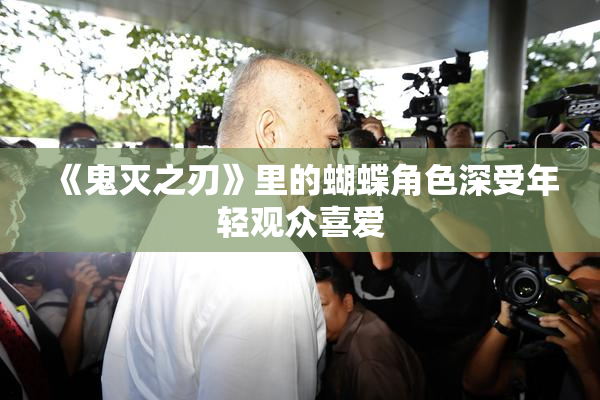 《鬼灭之刃》里的蝴蝶角色深受年轻观众喜爱