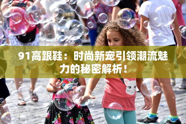 91高跟鞋：时尚新宠引领潮流魅力的秘密解析！