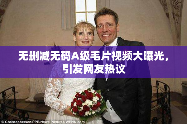 无删减无码A级毛片视频大曝光，引发网友热议
