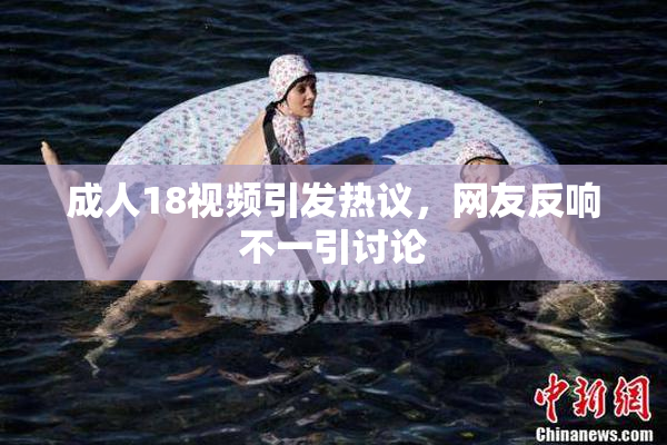 成人18视频引发热议，网友反响不一引讨论