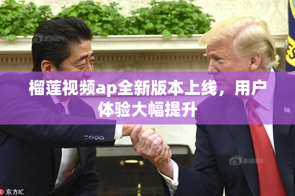 榴莲视频ap全新版本上线，用户体验大幅提升