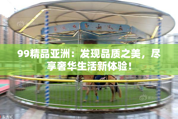 99精品亚洲：发现品质之美，尽享奢华生活新体验！