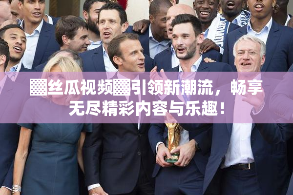▓丝瓜视频▓引领新潮流，畅享无尽精彩内容与乐趣！