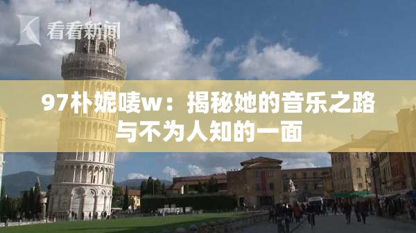 97朴妮唛w：揭秘她的音乐之路与不为人知的一面