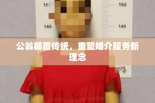 公翁颠覆传统，重塑婚介服务新理念